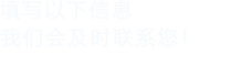 填寫以下信息，我們會在第一時間聯系您！
